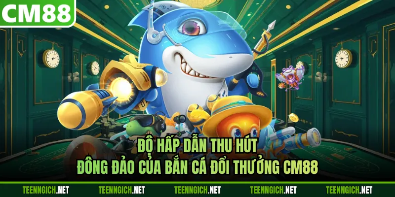 Độ hấp dẫn thu hút đông đảo của bắn cá đổi thưởng CM88